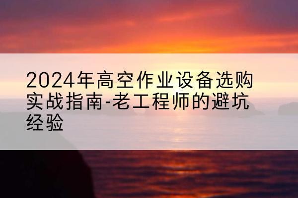 景宁高空作业升降机厂家推荐-2024年高空作业设备选购实战指南-老工程师的避坑经验