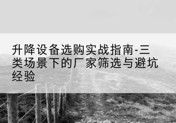 景宁移动式升降机厂家推荐-升降设备选购实战指南-三类场景下的厂家筛选与避坑经验