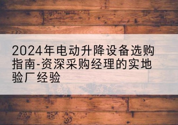 景宁电动剪叉升降平台厂家-2024年电动升降设备选购指南-资深采购经理的实地验厂经验