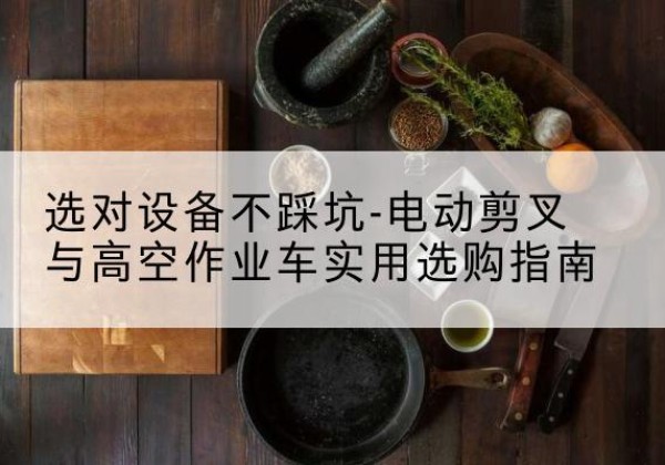 景宁电动剪叉升降平台怎么选-选对设备不踩坑-电动剪叉与高空作业车实用选购指南