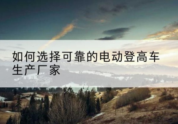 景宁电动登高车厂家-如何选择可靠的电动登高车生产厂家