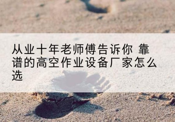 景宁高空作业升降机厂家推荐-从业十年老师傅告诉你 靠谱的高空作业设备厂家怎么选