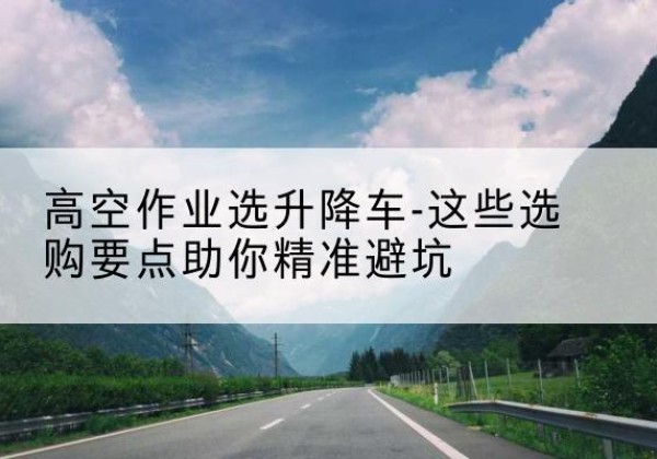 景宁升降车厂家-高空作业选升降车-这些选购要点助你*避坑