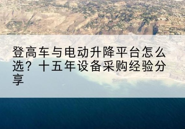 景宁登高车厂家厂家-登高车与电动升降平台怎么选？十五年设备采购经验分享