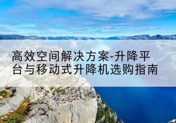 景宁升降平台厂家-*空间解决方案-升降平台与移动式升降机选购指南