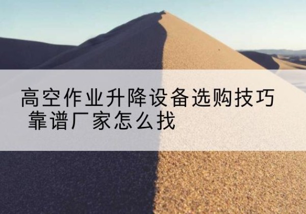 景宁电动升降平台厂家推荐-高空作业升降设备选购技巧 靠谱厂家怎么找
