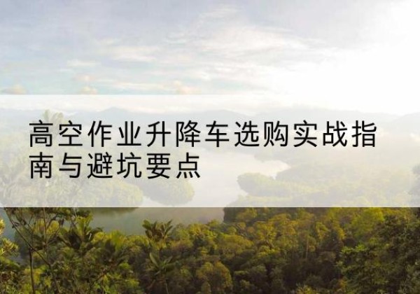 景宁升降车怎么选-高空作业升降车选购实战指南与避坑要点