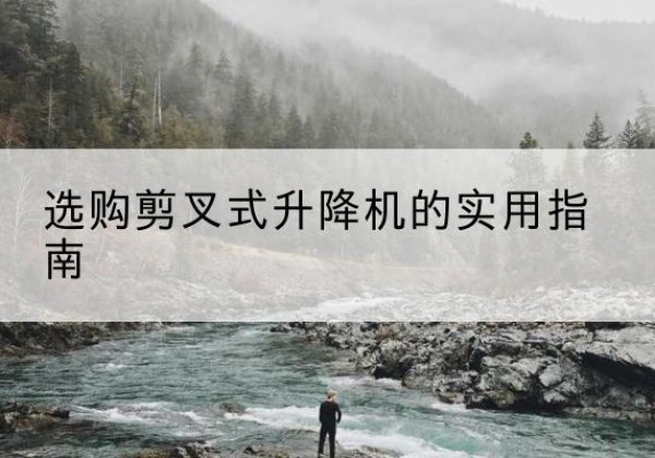 景宁剪叉式升降机怎么选-选购剪叉式升降机的实用指南