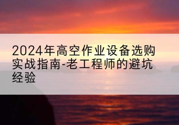 景宁高空作业升降机厂家推荐-2024年高空作业设备选购实战指南-老工程师的避坑经验