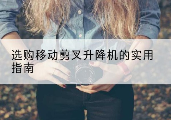 景宁移动剪叉升降机怎么选-选购移动剪叉升降机的实用指南