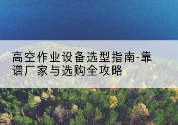 景宁升降车厂家-高空作业设备选型指南-靠谱厂家与选购全攻略