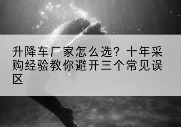 景宁升降车厂家-怎么选？十年采购经验教你避开三个常见误区