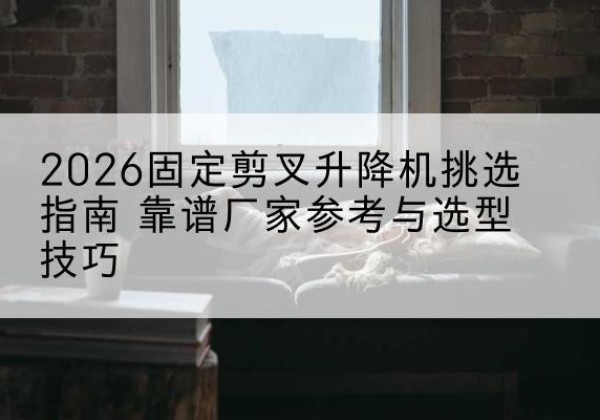 景宁固定剪叉升降机厂家推荐-2026固定剪叉升降机挑选指南 靠谱厂家参考与选型技巧